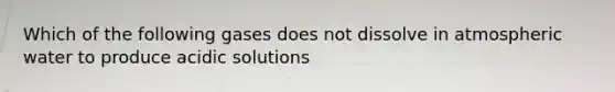 Which of the following gases does not dissolve in atmospheric water to produce acidic solutions