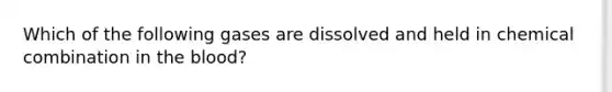 Which of the following gases are dissolved and held in chemical combination in <a href='https://www.questionai.com/knowledge/k7oXMfj7lk-the-blood' class='anchor-knowledge'>the blood</a>?