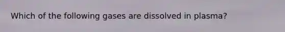 Which of the following gases are dissolved in plasma?