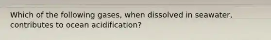 Which of the following gases, when dissolved in seawater, contributes to ocean acidification?