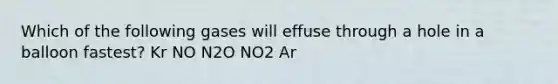 Which of the following gases will effuse through a hole in a balloon fastest? Kr NO N2O NO2 Ar