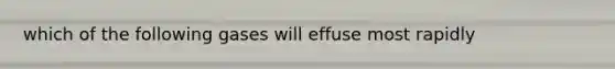 which of the following gases will effuse most rapidly
