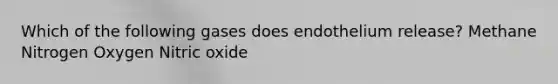 Which of the following gases does endothelium release? Methane Nitrogen Oxygen Nitric oxide