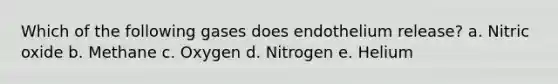 Which of the following gases does endothelium release? a. Nitric oxide b. Methane c. Oxygen d. Nitrogen e. Helium