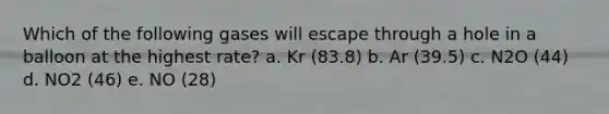 Which of the following gases will escape through a hole in a balloon at the highest rate? a. Kr (83.8) b. Ar (39.5) c. N2O (44) d. NO2 (46) e. NO (28)