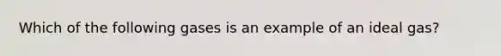 Which of the following gases is an example of an ideal gas?