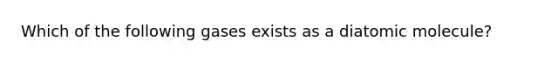 Which of the following gases exists as a diatomic molecule?