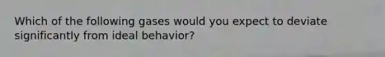 Which of the following gases would you expect to deviate significantly from ideal behavior?