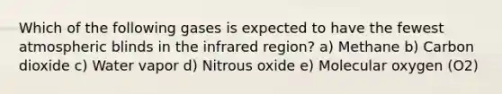 Which of the following gases is expected to have the fewest atmospheric blinds in the infrared region? a) Methane b) Carbon dioxide c) Water vapor d) Nitrous oxide e) Molecular oxygen (O2)