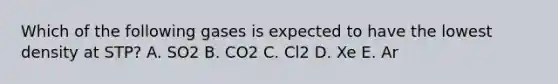 Which of the following gases is expected to have the lowest density at STP? A. SO2 B. CO2 C. Cl2 D. Xe E. Ar