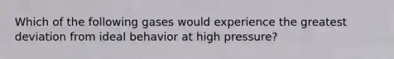 Which of the following gases would experience the greatest deviation from ideal behavior at high pressure?