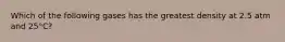 Which of the following gases has the greatest density at 2.5 atm and 25°C?