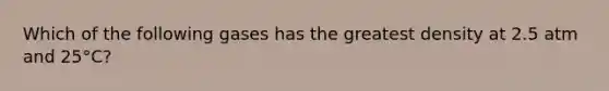 Which of the following gases has the greatest density at 2.5 atm and 25°C?