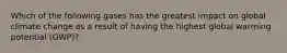 Which of the following gases has the greatest impact on global climate change as a result of having the highest global warming potential (GWP)?