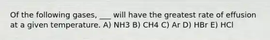 Of the following gases, ___ will have the greatest rate of effusion at a given temperature. A) NH3 B) CH4 C) Ar D) HBr E) HCl