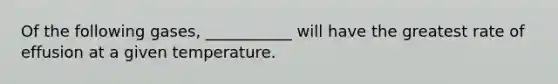 Of the following gases, ___________ will have the greatest rate of effusion at a given temperature.