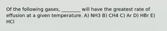 Of the following gases, ________ will have the greatest rate of effusion at a given temperature. A) NH3 B) CH4 C) Ar D) HBr E) HCl