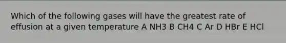Which of the following gases will have the greatest rate of effusion at a given temperature A NH3 B CH4 C Ar D HBr E HCl