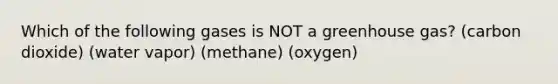 Which of the following gases is NOT a greenhouse gas? (carbon dioxide) (water vapor) (methane) (oxygen)