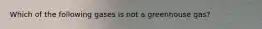 Which of the following gases is not a greenhouse gas?