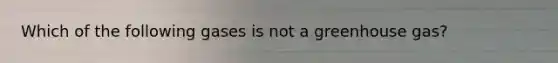 Which of the following gases is not a greenhouse gas?