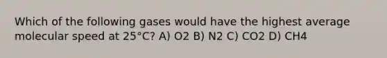 Which of the following gases would have the highest average molecular speed at 25°C? A) O2 B) N2 C) CO2 D) CH4