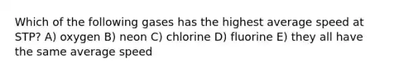 Which of the following gases has the highest average speed at STP? A) oxygen B) neon C) chlorine D) fluorine E) they all have the same average speed