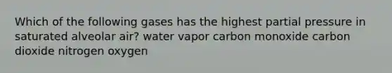 Which of the following gases has the highest partial pressure in saturated alveolar air? water vapor carbon monoxide carbon dioxide nitrogen oxygen