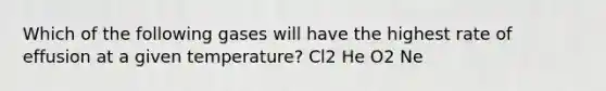 Which of the following gases will have the highest rate of effusion at a given temperature? Cl2 He O2 Ne