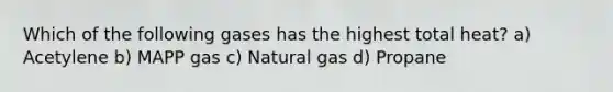 Which of the following gases has the highest total heat? a) Acetylene b) MAPP gas c) Natural gas d) Propane