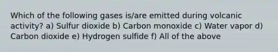 Which of the following gases is/are emitted during volcanic activity? a) Sulfur dioxide b) Carbon monoxide c) Water vapor d) Carbon dioxide e) Hydrogen sulfide f) All of the above