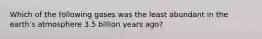 Which of the following gases was the least abundant in the earth's atmosphere 3.5 billion years ago?