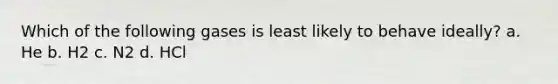 Which of the following gases is least likely to behave ideally? a. He b. H2 c. N2 d. HCl