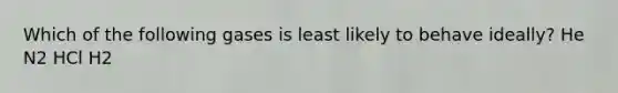 Which of the following gases is least likely to behave ideally? He N2 HCl H2