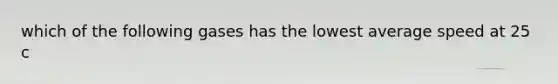 which of the following gases has the lowest average speed at 25 c