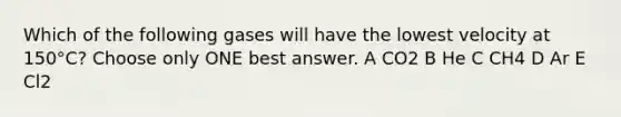 Which of the following gases will have the lowest velocity at 150°C? Choose only ONE best answer. A CO2 B He C CH4 D Ar E Cl2