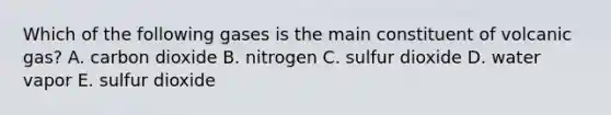 Which of the following gases is the main constituent of volcanic gas? A. carbon dioxide B. nitrogen C. sulfur dioxide D. water vapor E. sulfur dioxide