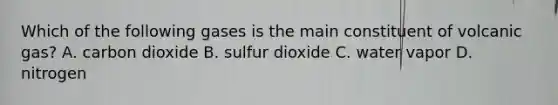 Which of the following gases is the main constituent of volcanic gas? A. carbon dioxide B. sulfur dioxide C. water vapor D. nitrogen