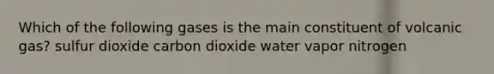 Which of the following gases is the main constituent of volcanic gas? sulfur dioxide carbon dioxide water vapor nitrogen