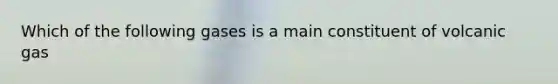 Which of the following gases is a main constituent of volcanic gas