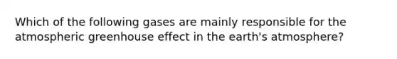 Which of the following gases are mainly responsible for the atmospheric greenhouse effect in the earth's atmosphere?