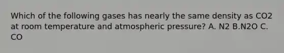 Which of the following gases has nearly the same density as CO2 at room temperature and atmospheric pressure? A. N2 B.N2O C. CO