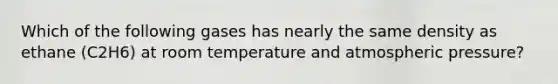 Which of the following gases has nearly the same density as ethane (C2H6) at room temperature and atmospheric pressure?