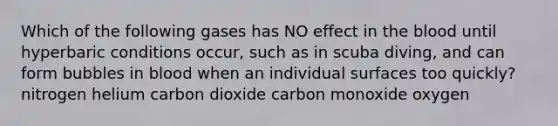 Which of the following gases has NO effect in the blood until hyperbaric conditions occur, such as in scuba diving, and can form bubbles in blood when an individual surfaces too quickly? nitrogen helium carbon dioxide carbon monoxide oxygen