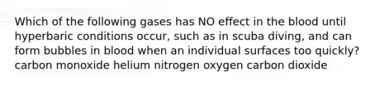 Which of the following gases has NO effect in the blood until hyperbaric conditions occur, such as in scuba diving, and can form bubbles in blood when an individual surfaces too quickly? carbon monoxide helium nitrogen oxygen carbon dioxide