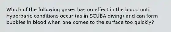 Which of the following gases has no effect in <a href='https://www.questionai.com/knowledge/k7oXMfj7lk-the-blood' class='anchor-knowledge'>the blood</a> until hyperbaric conditions occur (as in SCUBA diving) and can form bubbles in blood when one comes to the surface too quickly?