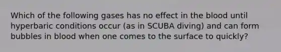 Which of the following gases has no effect in the blood until hyperbaric conditions occur (as in SCUBA diving) and can form bubbles in blood when one comes to the surface to quickly?