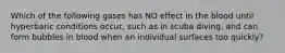 Which of the following gases has NO effect in the blood until hyperbaric conditions occur, such as in scuba diving, and can form bubbles in blood when an individual surfaces too quickly?