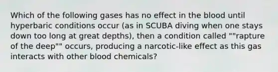 Which of the following gases has no effect in <a href='https://www.questionai.com/knowledge/k7oXMfj7lk-the-blood' class='anchor-knowledge'>the blood</a> until hyperbaric conditions occur (as in SCUBA diving when one stays down too long at great depths), then a condition called ""rapture of the deep"" occurs, producing a narcotic-like effect as this gas interacts with other blood chemicals?