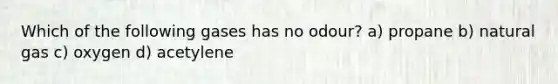 Which of the following gases has no odour? a) propane b) natural gas c) oxygen d) acetylene